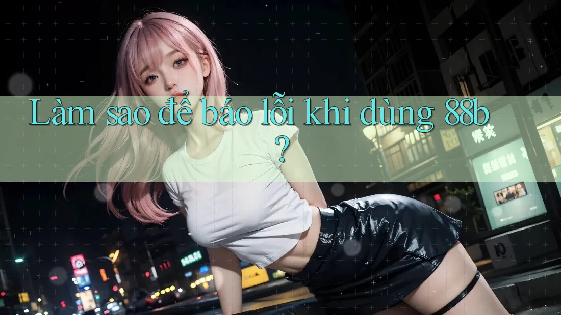 Làm sao để báo lỗi khi dùng 88b? Làm sao để báo lỗi khi dùng 88b?
