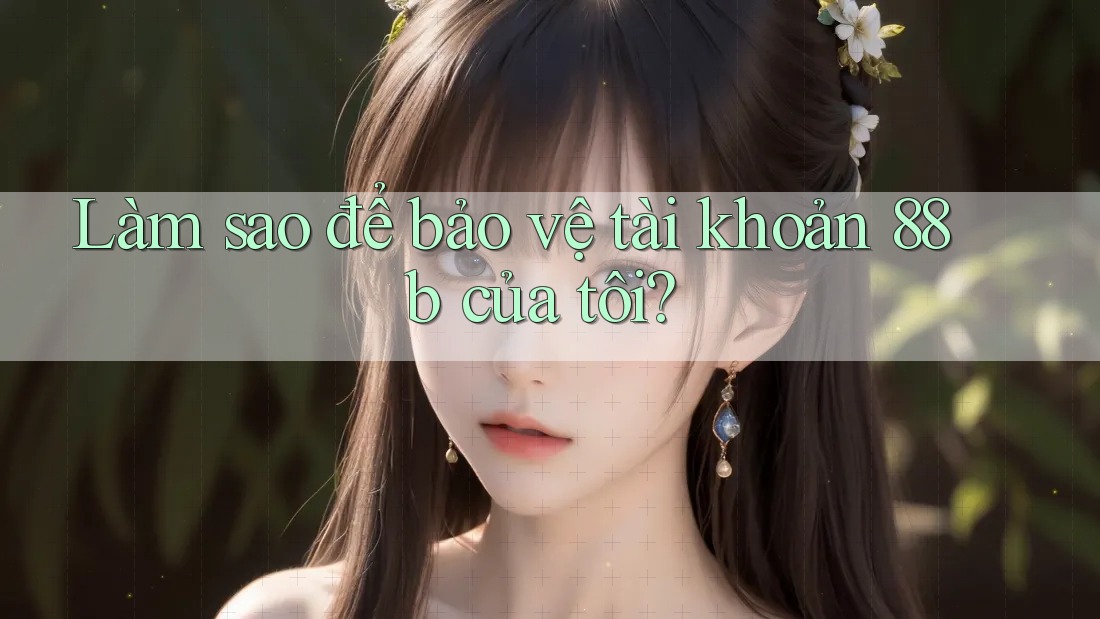 Làm sao để bảo vệ tài khoản 88b của tôi?
