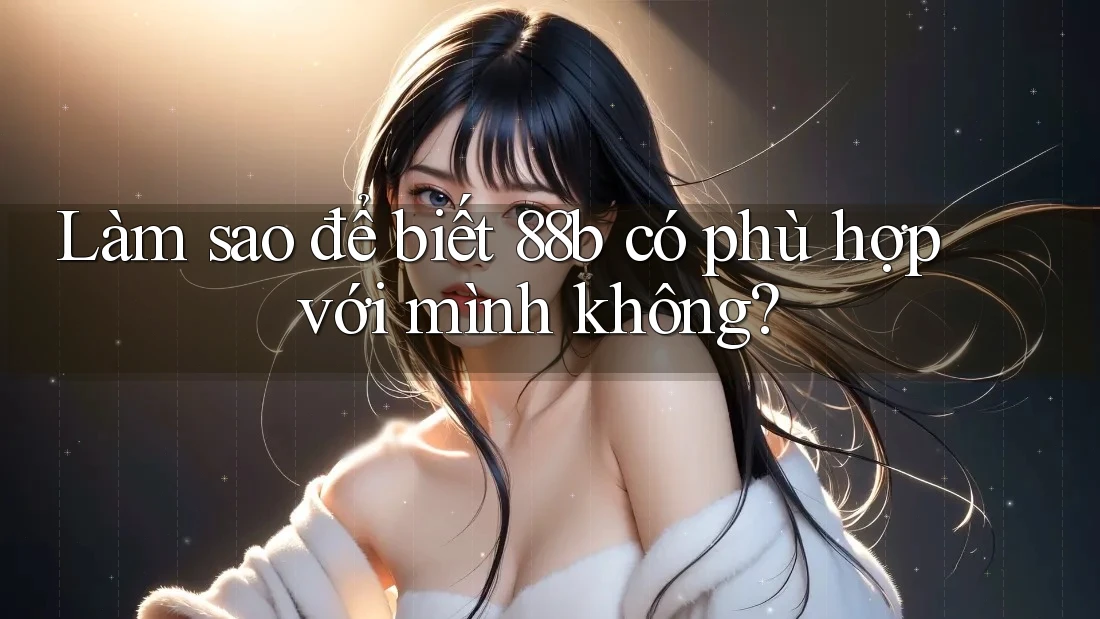 Làm sao để biết 88b có phù hợp với mình không?