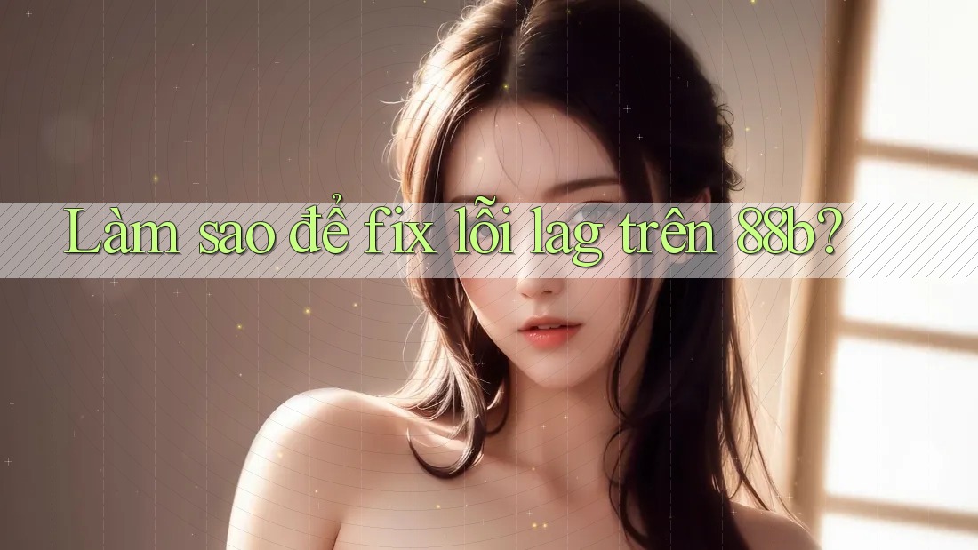 Làm sao để fix lỗi lag trên 88b?