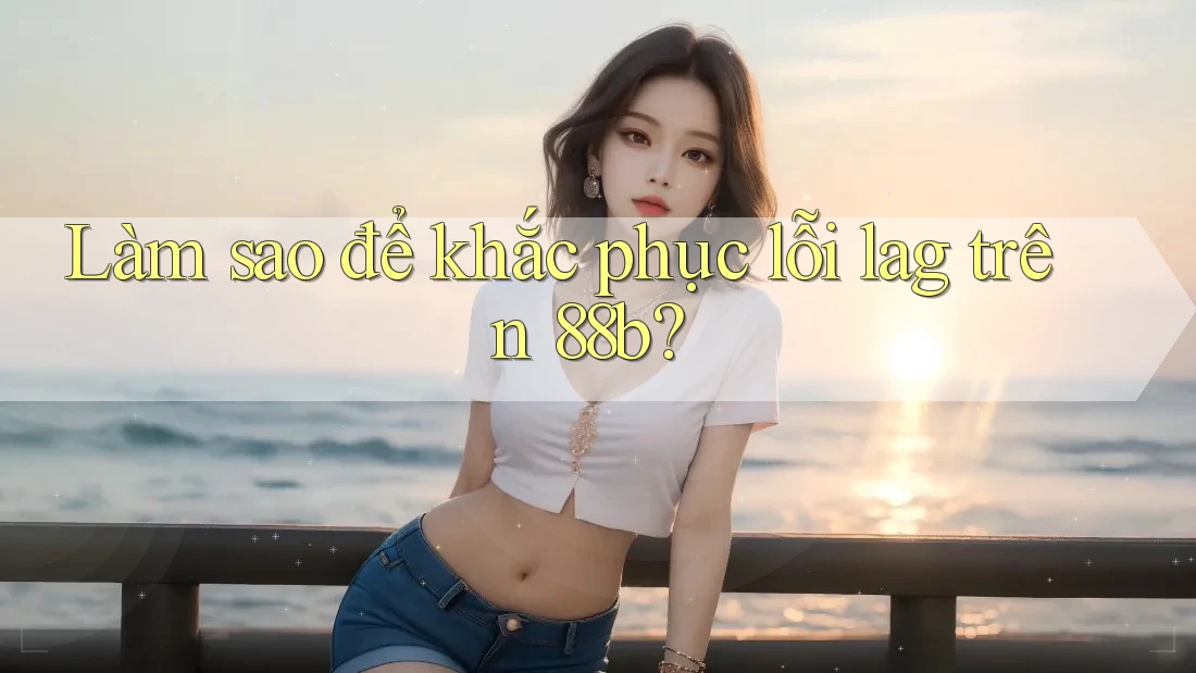 Làm sao để khắc phục lỗi lag trên 88b?