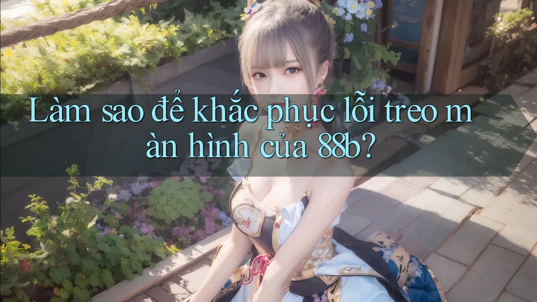 Làm sao để khắc phục lỗi treo màn hình của 88b? Làm sao để khắc phục lỗi treo màn hình của 88b?