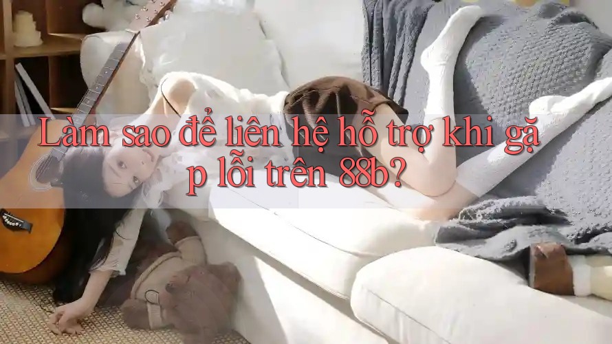 Làm sao để liên hệ hỗ trợ khi gặp lỗi trên 88b?
