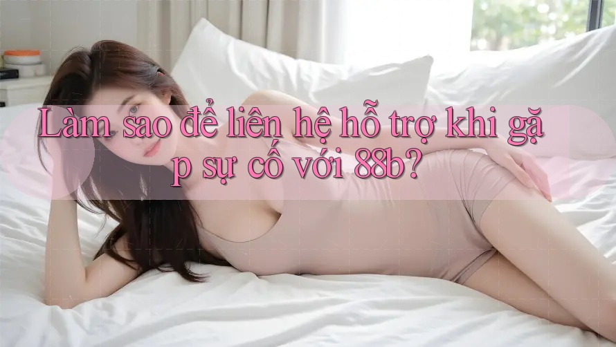 Làm sao để liên hệ hỗ trợ khi gặp sự cố với 88b?