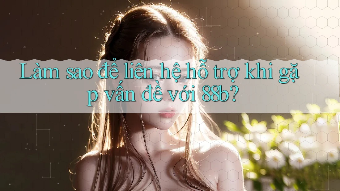 Làm sao để liên hệ hỗ trợ khi gặp vấn đề với 88b?