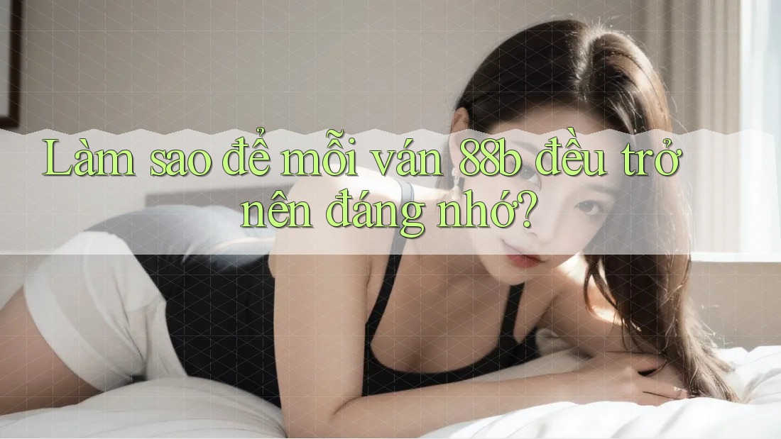 Làm sao để mỗi ván 88b đều trở nên đáng nhớ?