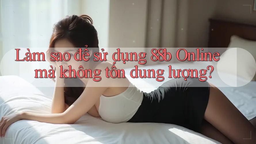 Làm sao để sử dụng 88b Online mà không tốn dung lượng?