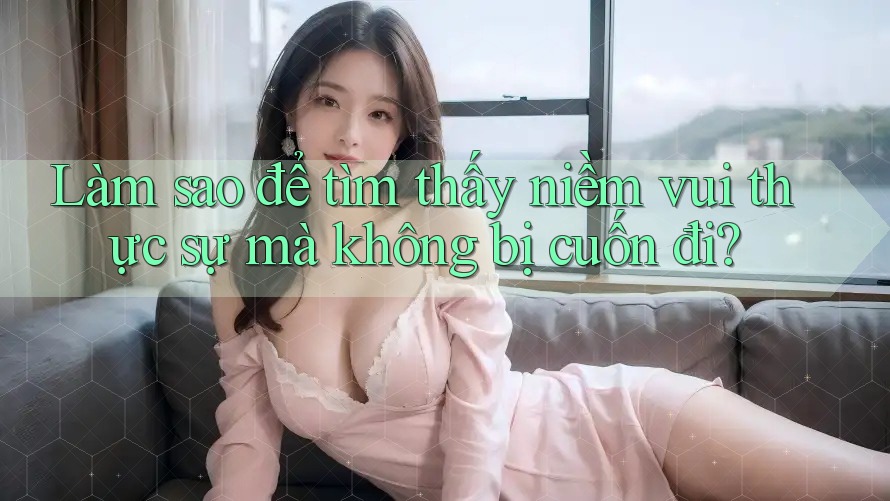 Làm sao để tìm thấy niềm vui thực sự mà không bị cuốn đi?