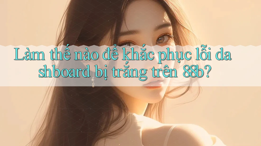 Làm thế nào để khắc phục lỗi dashboard bị trắng trên 88b? Làm thế nào để khắc phục lỗi dashboard bị trắng trên 88b?