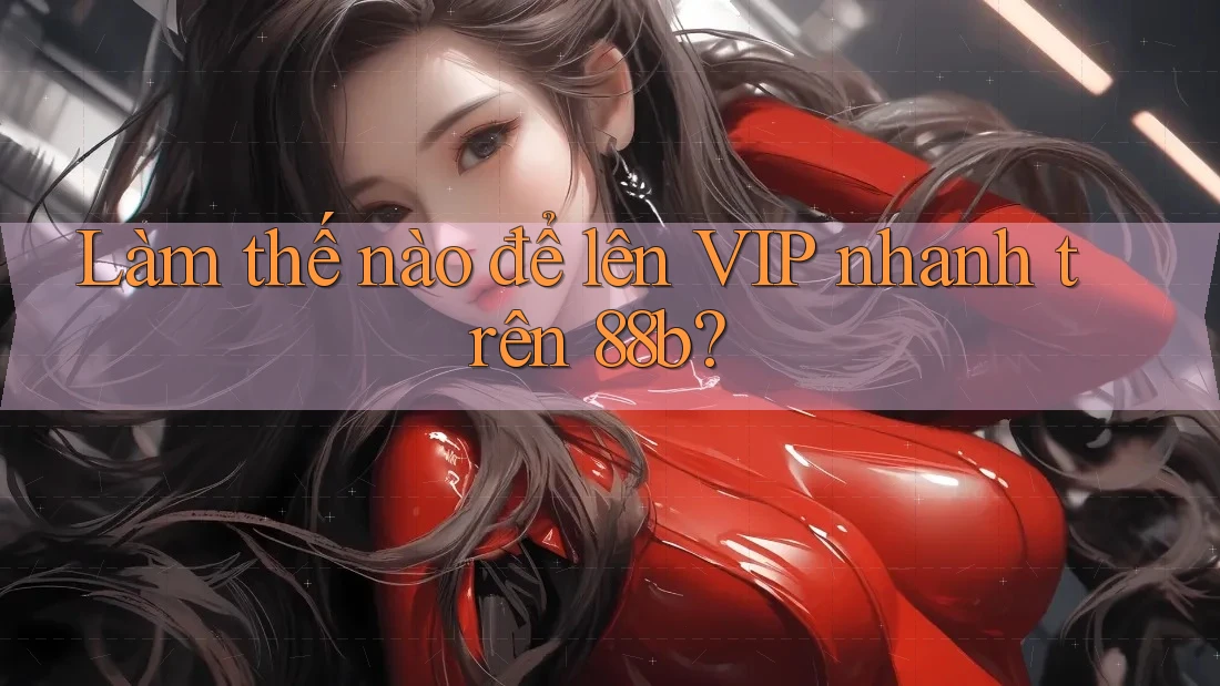 Làm thế nào để lên VIP nhanh trên 88b? Làm thế nào để lên VIP nhanh trên 88b?