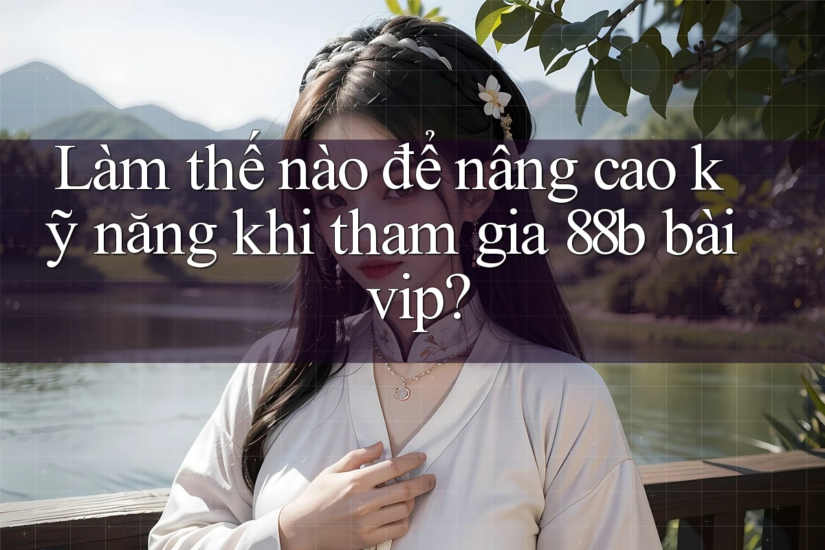 Làm thế nào để nâng cao kỹ năng khi tham gia 88b bài vip?