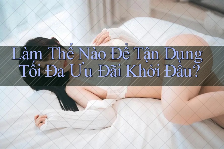 Làm Thế Nào Để Tận Dụng Tối Đa Ưu Đãi Khởi Đầu?