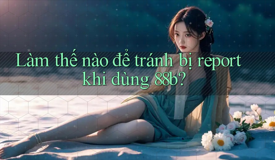 Làm thế nào để tránh bị report khi dùng 88b?
