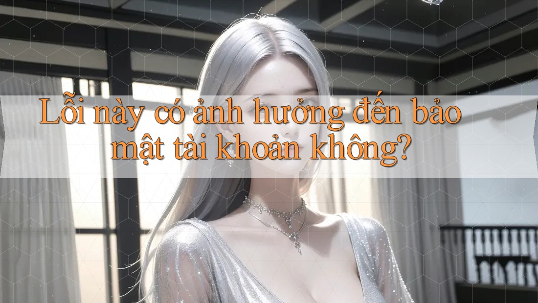 Lỗi này có ảnh hưởng đến bảo mật tài khoản không?