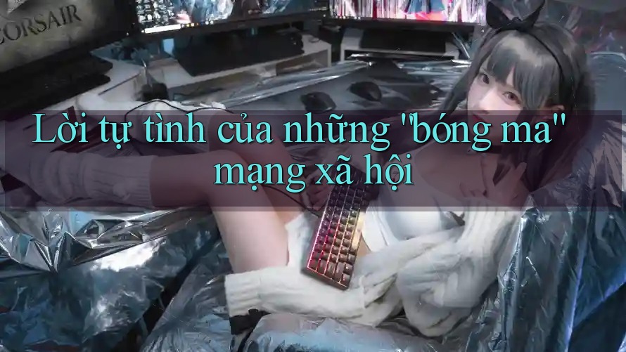 Lời tự tình của những “bóng ma” mạng xã hội
