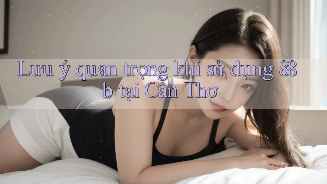 Lưu ý quan trọng khi sử dụng 88b tại Cần Thơ