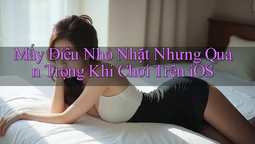 Mấy Điều Nhỏ Nhặt Nhưng Quan Trọng Khi Chơi Trên iOS