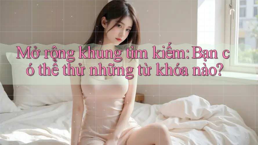 Mở rộng khung tìm kiếm: Bạn có thể thử những từ khóa nào?