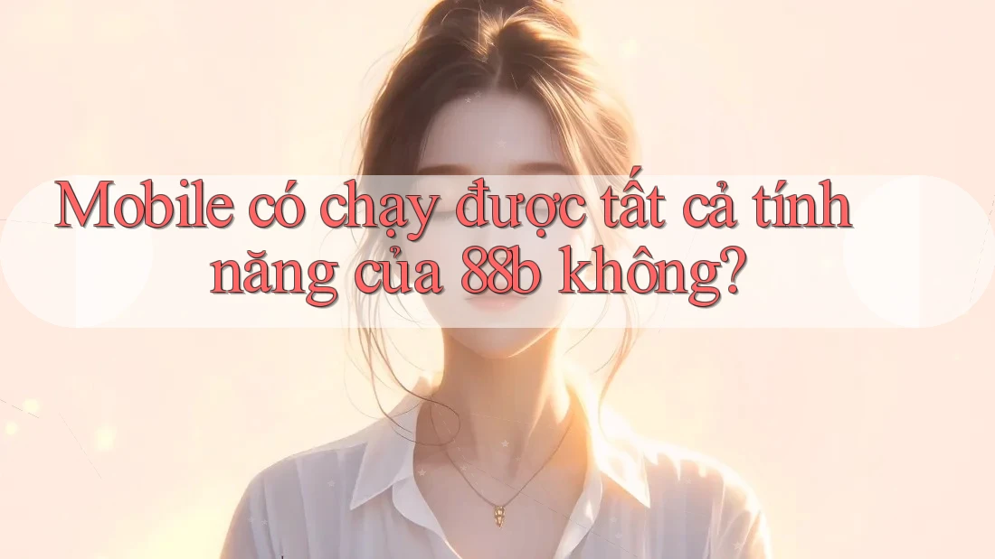 Mobile có chạy được tất cả tính năng của 88b không?