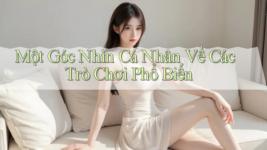 Một Góc Nhìn Cá Nhân Về Các Trò Chơi Phổ Biến