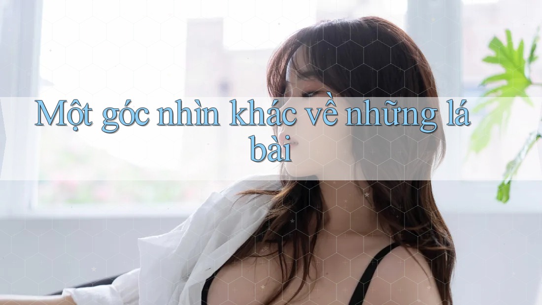 Một góc nhìn khác về những lá bài
