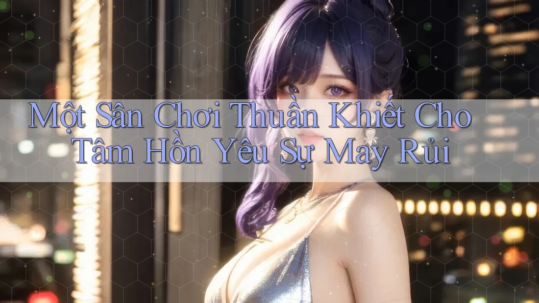 Một Sân Chơi Thuần Khiết Cho Tâm Hồn Yêu Sự May Rủi