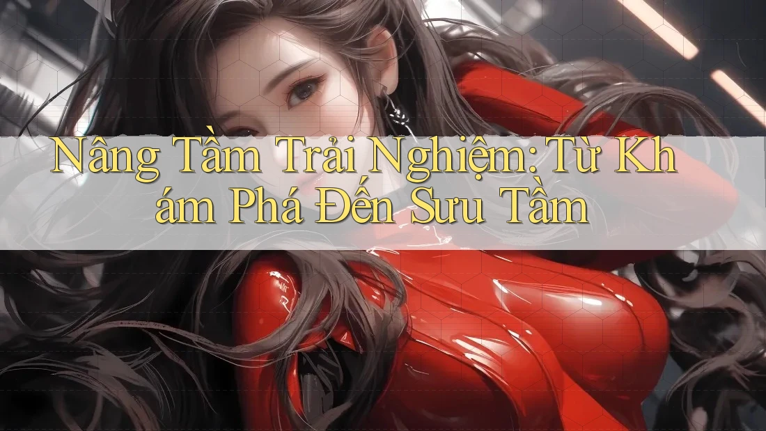Nâng Tầm Trải Nghiệm: Từ Khám Phá Đến Sưu Tầm