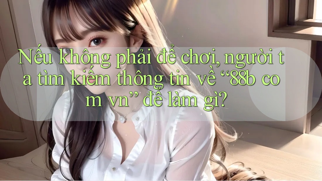 Nếu không phải để chơi, người ta tìm kiếm thông tin về “88b com vn” để làm gì?
