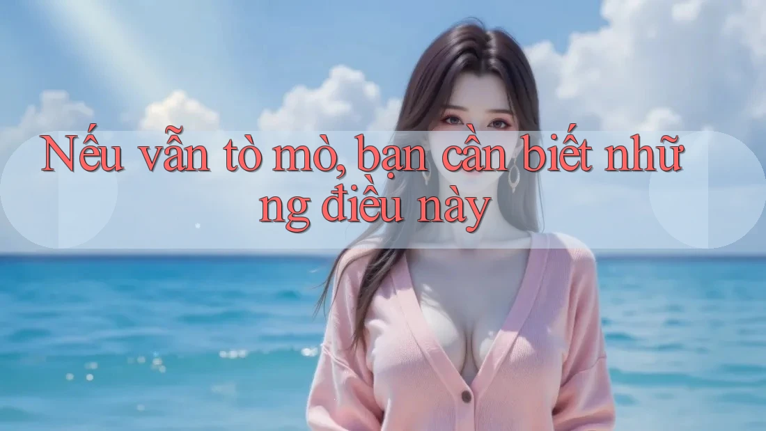 Nếu vẫn tò mò, bạn cần biết những điều này