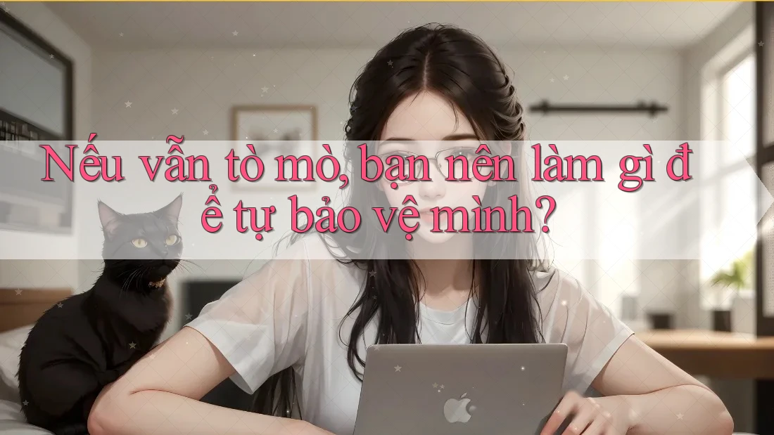 Nếu vẫn tò mò, bạn nên làm gì để tự bảo vệ mình?