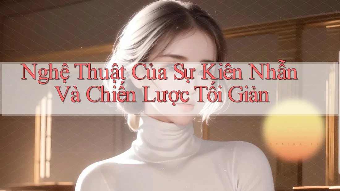 Nghệ Thuật Của Sự Kiên Nhẫn Và Chiến Lược Tối Giản