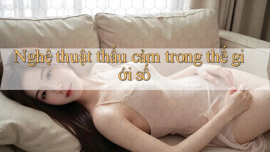 Nghệ thuật thấu cảm trong thế giới số Nghệ thuật thấu cảm trong thế giới số