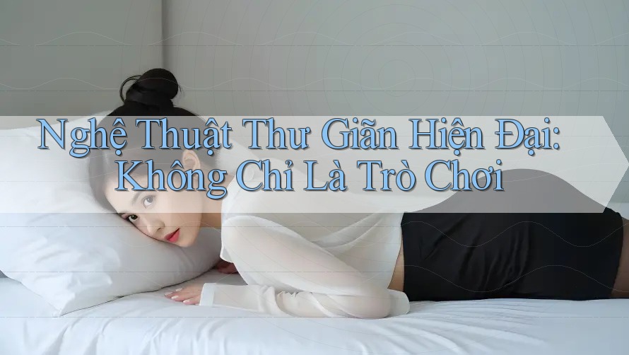 Nghệ Thuật Thư Giãn Hiện Đại: Không Chỉ Là Trò Chơi