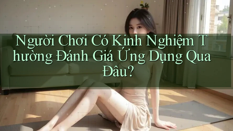 Người Chơi Có Kinh Nghiệm Thường Đánh Giá Ứng Dụng Qua Đâu?