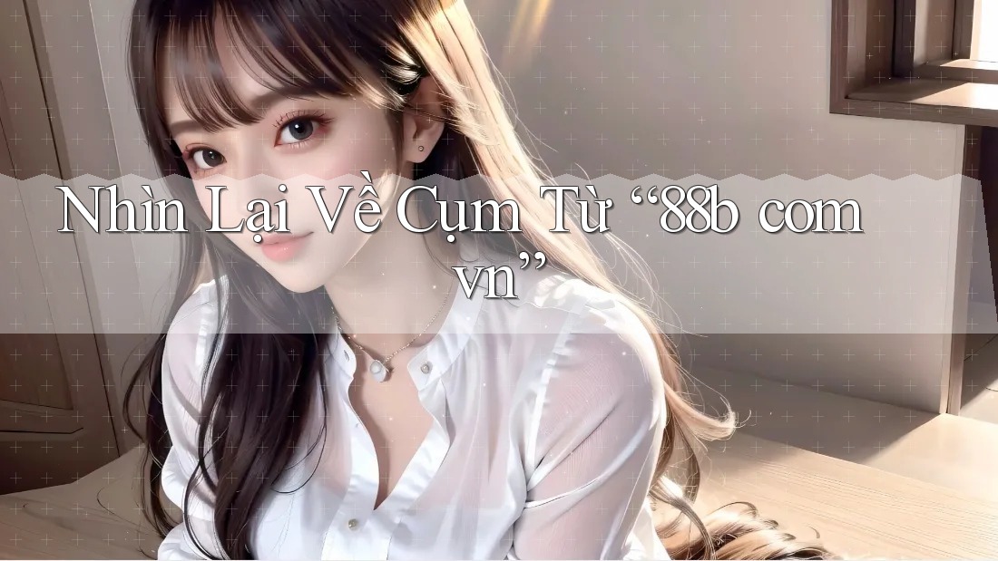 Nhìn Lại Về Cụm Từ “88b com vn”