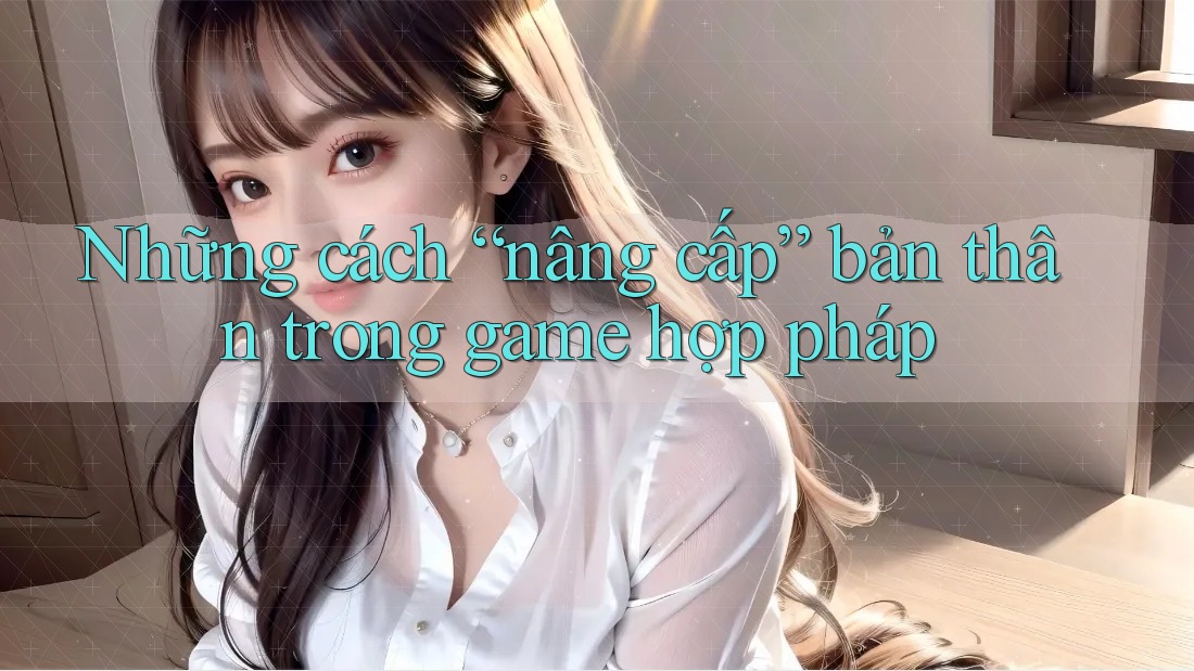 Những cách “nâng cấp” bản thân trong game hợp pháp