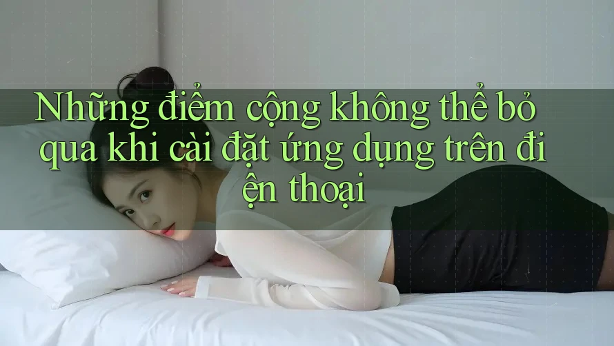 Những điểm cộng không thể bỏ qua khi cài đặt ứng dụng trên điện thoại