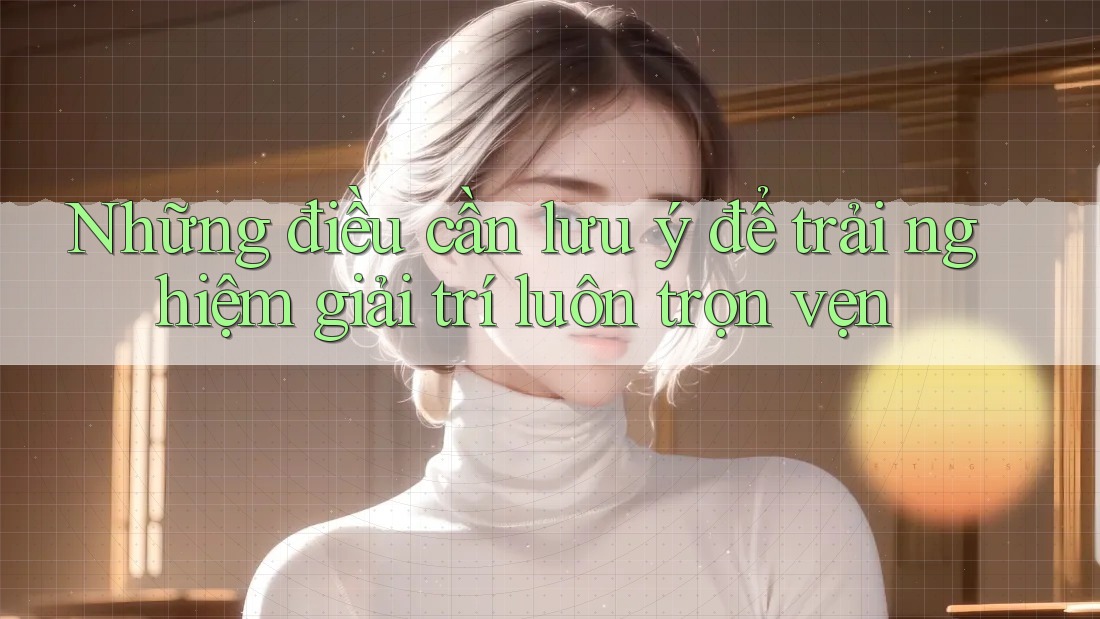 Những điều cần lưu ý để trải nghiệm giải trí luôn trọn vẹn Những điều cần lưu ý để trải nghiệm giải trí luôn trọn vẹn