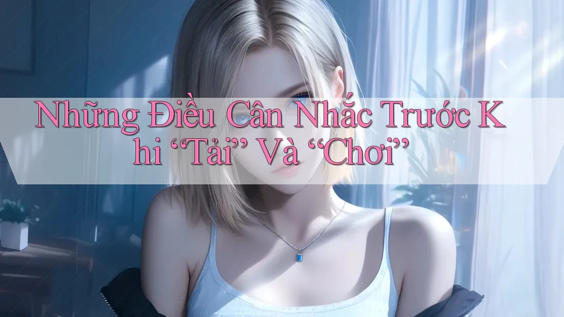Những Điều Cân Nhắc Trước Khi “Tải” Và “Chơi”