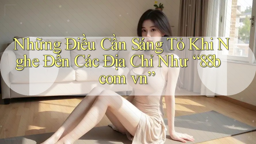 Những Điều Cần Sáng Tỏ Khi Nghe Đến Các Địa Chỉ Như “88b com vn”