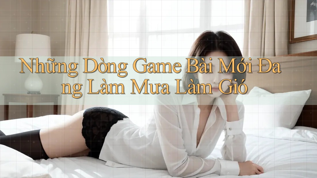Những Dòng Game Bài Mới Đang Làm Mưa Làm Gió