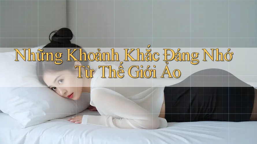 Những Khoảnh Khắc Đáng Nhớ Từ Thế Giới Ảo