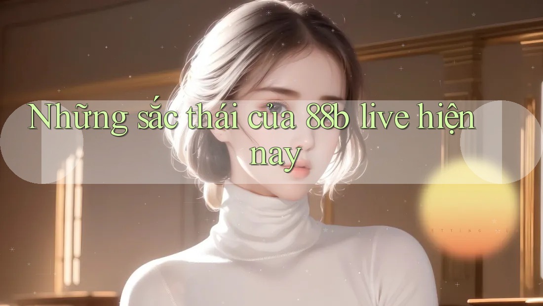 Những sắc thái của 88b live hiện nay