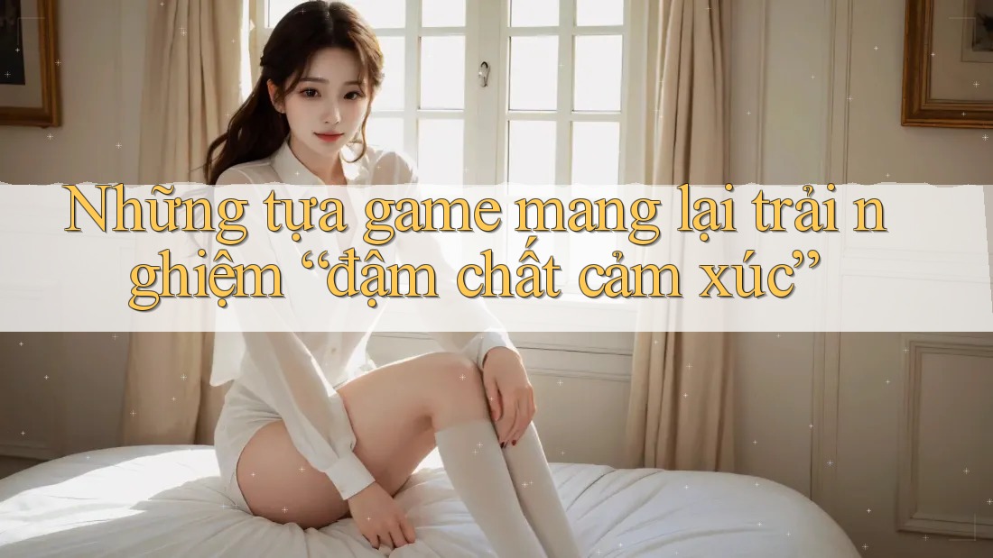 Những tựa game mang lại trải nghiệm “đậm chất cảm xúc”