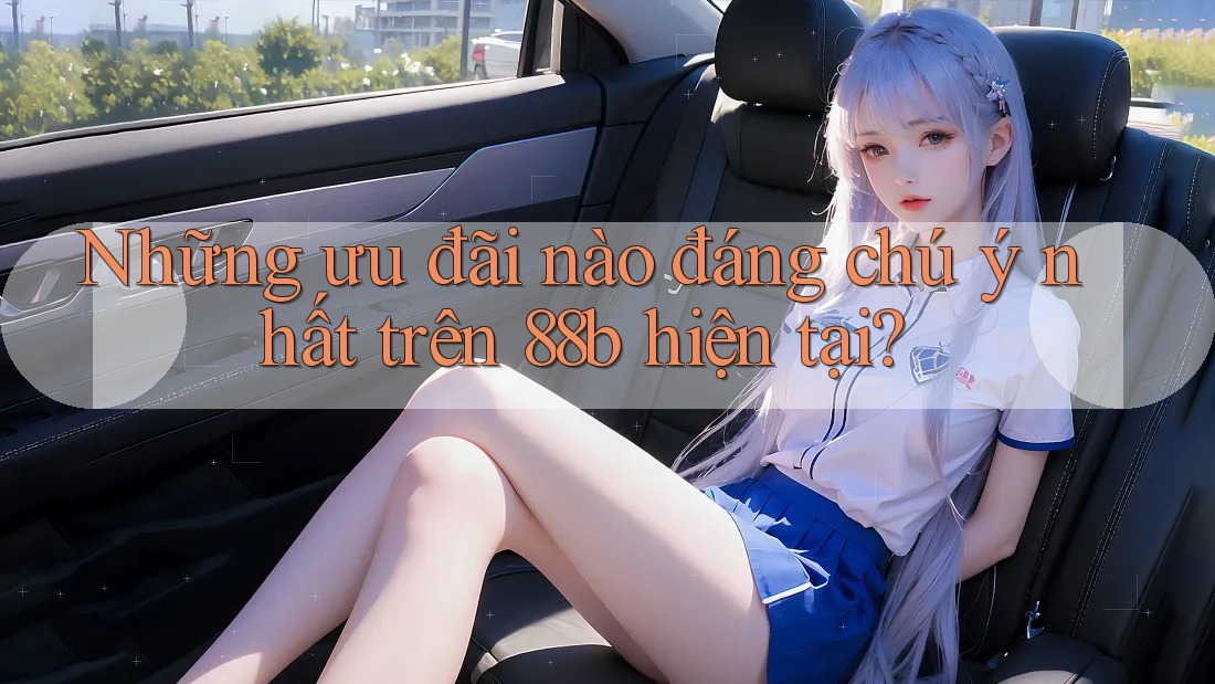 Những ưu đãi nào đáng chú ý nhất trên 88b hiện tại?