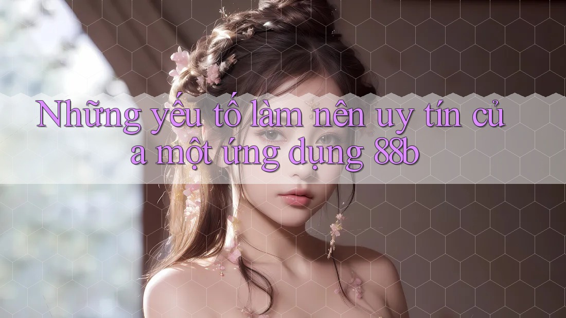Những yếu tố làm nên uy tín của một ứng dụng 88b