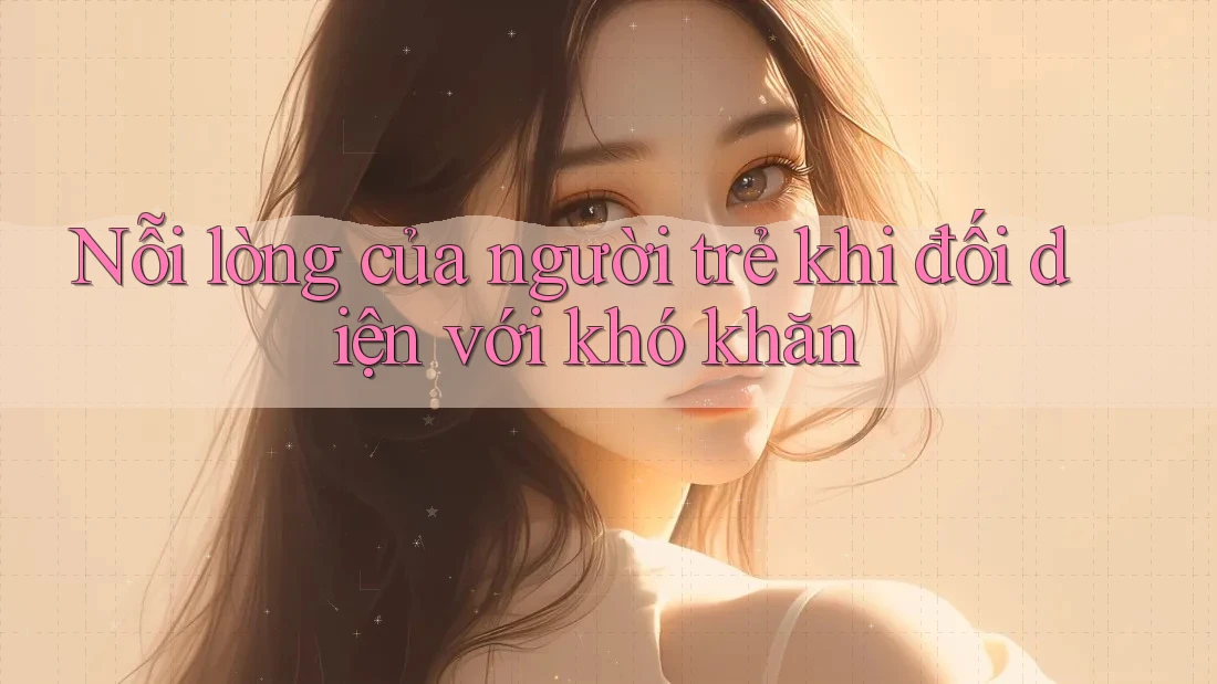 Nỗi lòng của người trẻ khi đối diện với khó khăn