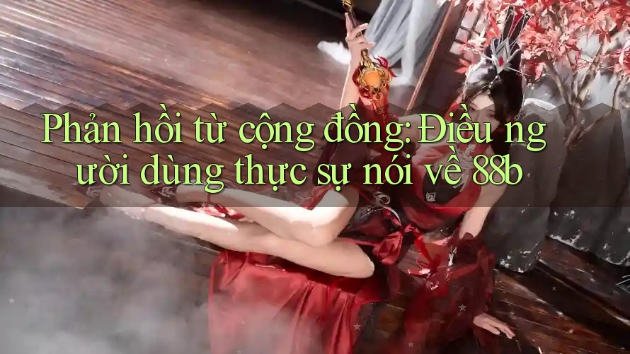 Phản hồi từ cộng đồng: Điều người dùng thực sự nói về 88b