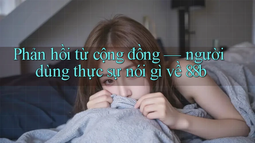 Phản hồi từ cộng đồng — người dùng thực sự nói gì về 88b