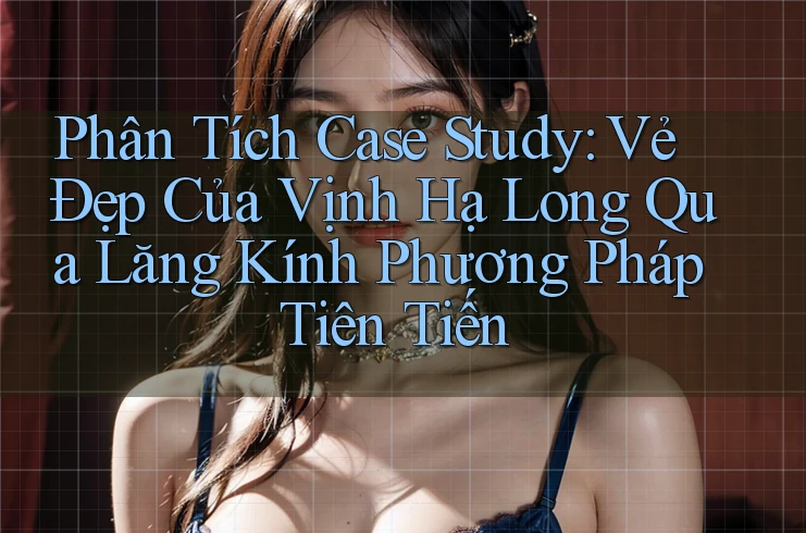 Phân Tích Case Study: Vẻ Đẹp Của Vịnh Hạ Long Qua Lăng Kính Phương Pháp Tiên Tiến